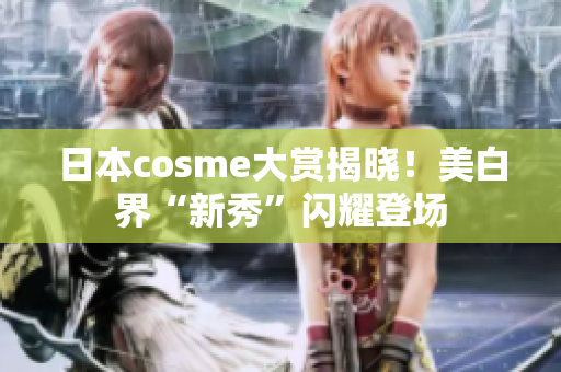 日本cosme大赏揭晓！美白界“新秀”闪耀登场