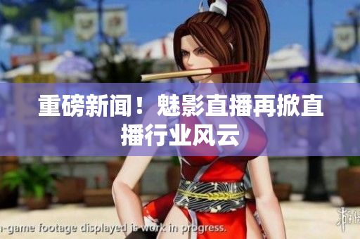 重磅新闻！魅影直播再掀直播行业风云