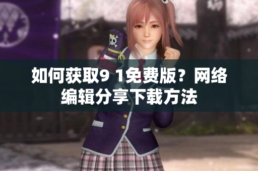 如何获取9 1免费版？网络编辑分享下载方法