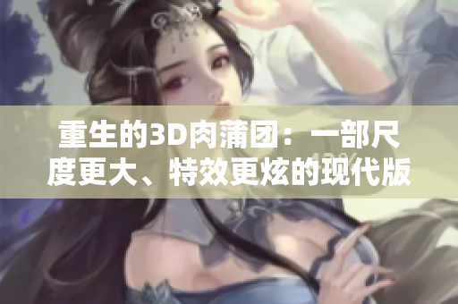 重生的3D肉蒲团：一部尺度更大、特效更炫的现代版