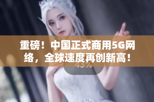 重磅！中国正式商用5G网络，全球速度再创新高！