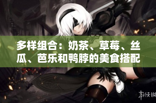 多样组合：奶茶、草莓、丝瓜、芭乐和鸭脖的美食搭配