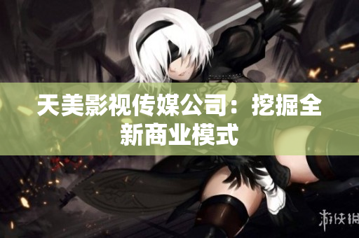天美影视传媒公司：挖掘全新商业模式