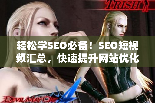 轻松学SEO必备！SEO短视频汇总，快速提升网站优化技能！