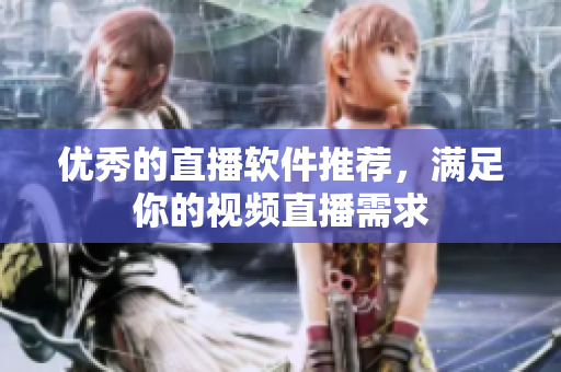 优秀的直播软件推荐，满足你的视频直播需求