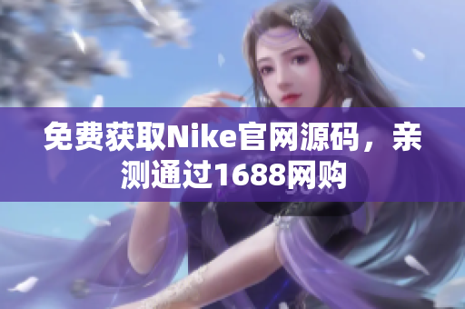 免费获取Nike官网源码，亲测通过1688网购