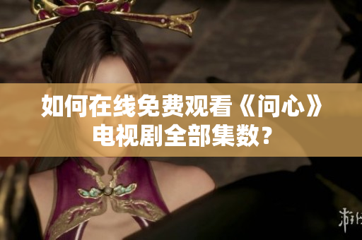 如何在线免费观看《问心》电视剧全部集数？