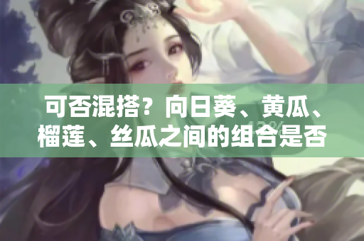 可否混搭？向日葵、黄瓜、榴莲、丝瓜之间的组合是否可行？