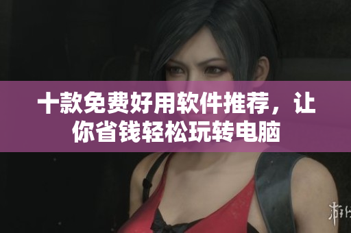 十款免费好用软件推荐，让你省钱轻松玩转电脑