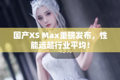国产XS Max重磅发布，性能远超行业平均！