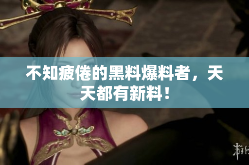不知疲倦的黑料爆料者，天天都有新料！
