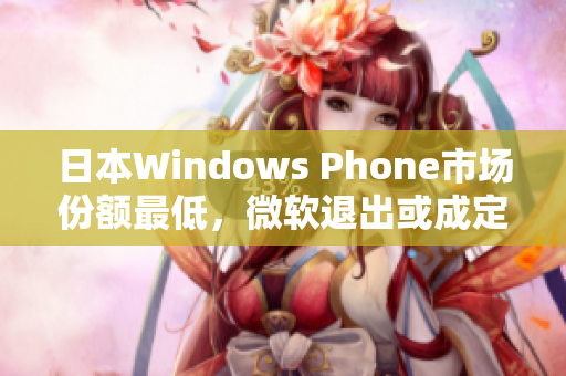 日本Windows Phone市场份额最低，微软退出或成定局