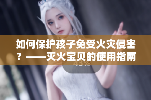 如何保护孩子免受火灾侵害？——灭火宝贝的使用指南