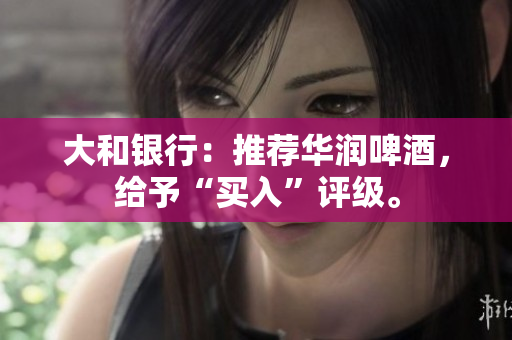 大和银行：推荐华润啤酒，给予“买入”评级。