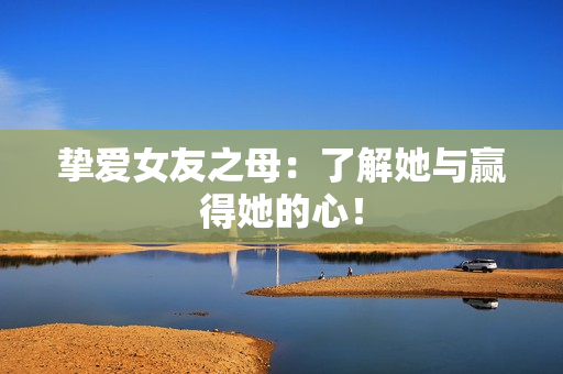 挚爱女友之母：了解她与赢得她的心！