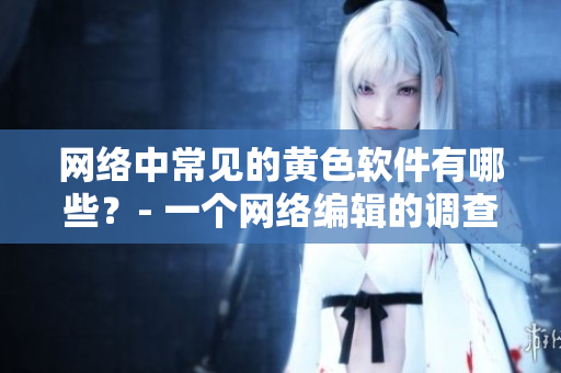 网络中常见的黄色软件有哪些？- 一个网络编辑的调查报告