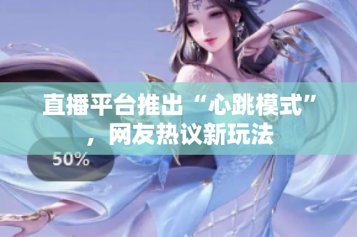 直播平台推出“心跳模式”，网友热议新玩法