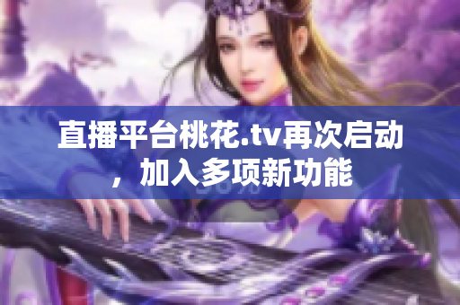 直播平台桃花.tv再次启动，加入多项新功能