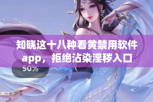 知晓这十八种看黄禁用软件app，拒绝沾染淫秽入口