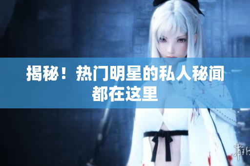 揭秘！热门明星的私人秘闻都在这里