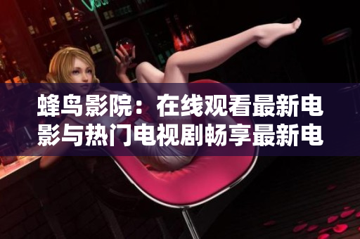 蜂鸟影院：在线观看最新电影与热门电视剧畅享最新电影与热门电视剧，尽在蜂鸟影院