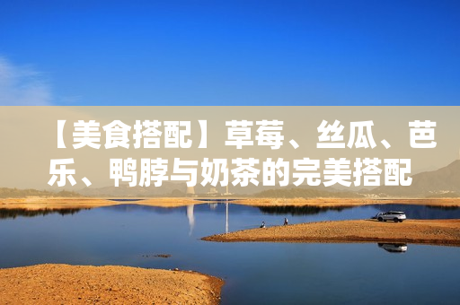 【美食搭配】草莓、丝瓜、芭乐、鸭脖与奶茶的完美搭配