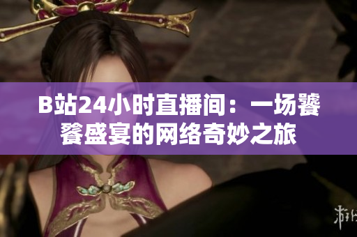 B站24小时直播间：一场饕餮盛宴的网络奇妙之旅