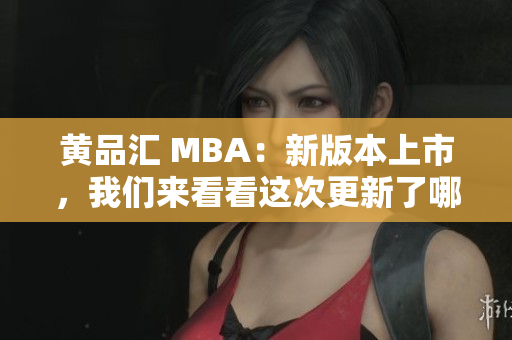 黄品汇 MBA：新版本上市，我们来看看这次更新了哪些内容！