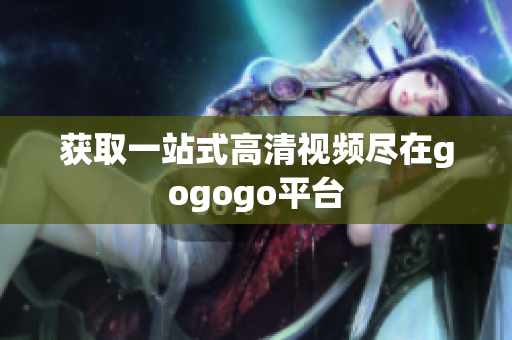 获取一站式高清视频尽在gogogo平台
