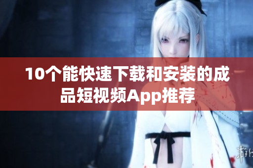 10个能快速下载和安装的成品短视频App推荐