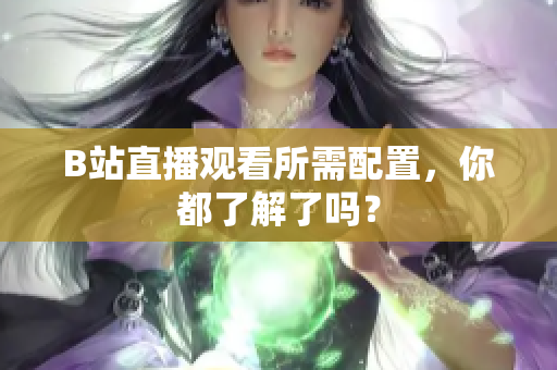 B站直播观看所需配置，你都了解了吗？
