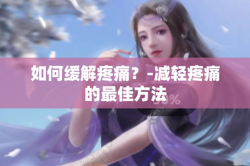 如何缓解疼痛？-减轻疼痛的最佳方法