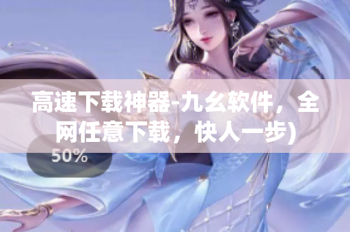 高速下载神器-九幺软件，全网任意下载，快人一步)