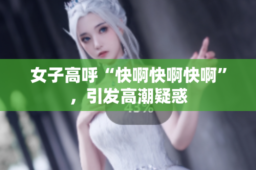 女子高呼“快啊快啊快啊”，引发高潮疑惑