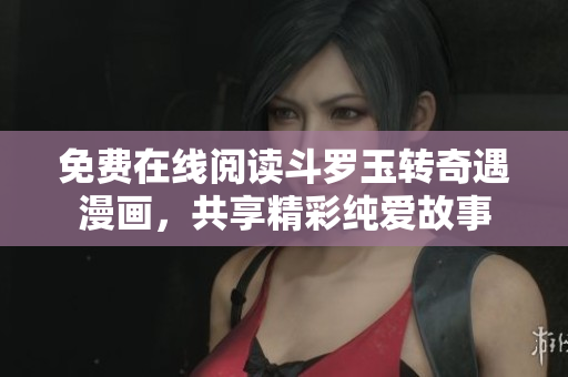 免费在线阅读斗罗玉转奇遇漫画，共享精彩纯爱故事