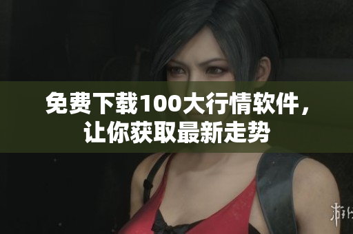 免费下载100大行情软件，让你获取最新走势