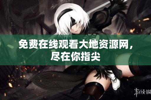 免费在线观看大地资源网，尽在你指尖