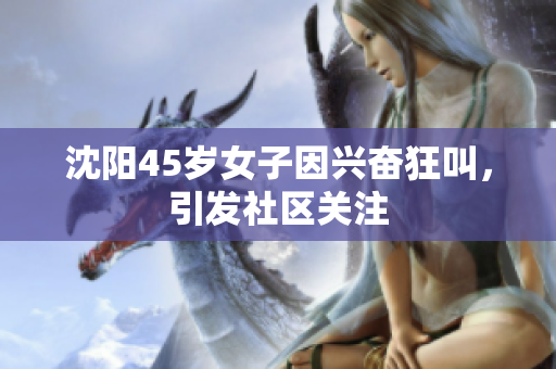 沈阳45岁女子因兴奋狂叫，引发社区关注