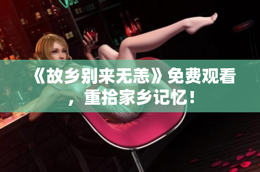 《故乡别来无恙》免费观看，重拾家乡记忆！