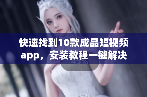 快速找到10款成品短视频app，安装教程一键解决
