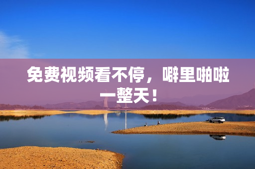 免费视频看不停，噼里啪啦一整天！