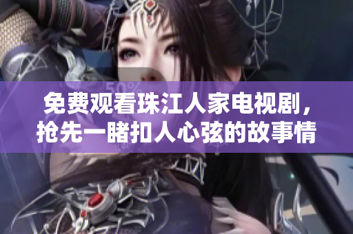 免费观看珠江人家电视剧，抢先一睹扣人心弦的故事情节！