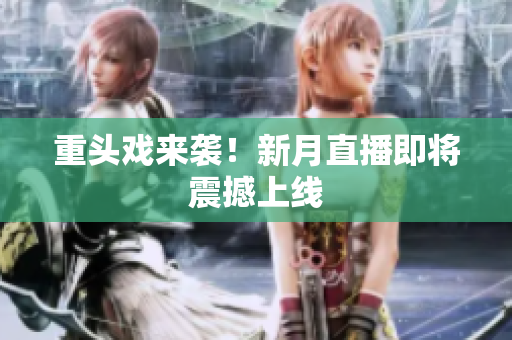 重头戏来袭！新月直播即将震撼上线
