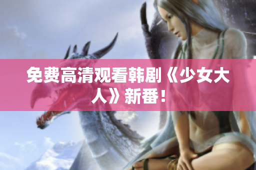 免费高清观看韩剧《少女大人》新番！
