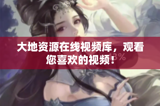 大地资源在线视频库，观看您喜欢的视频！