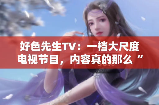好色先生TV：一档大尺度电视节目，内容真的那么“好色”吗？