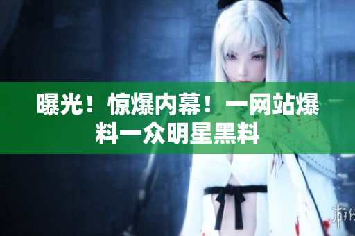 曝光！惊爆内幕！一网站爆料一众明星黑料