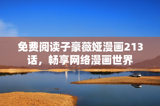 免费阅读子豪薇娅漫画213话，畅享网络漫画世界