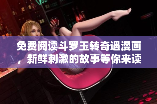 免费阅读斗罗玉转奇遇漫画，新鲜刺激的故事等你来读！