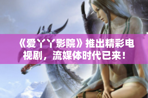 《爱丫丫影院》推出精彩电视剧，流媒体时代已来！